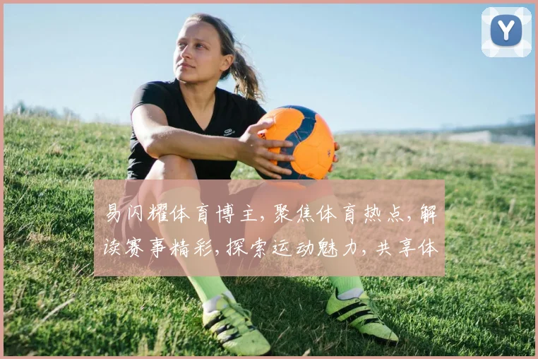易闪耀体育博主,聚焦体育热点,解读赛事精彩,探索运动魅力,共享体育盛宴