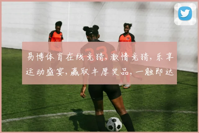 易博体育在线竞猜,激情竞猜,乐享运动盛宴,赢取丰厚奖品,一触即达